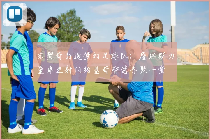 东契奇打造梦幻足球队：詹姆斯力量库里射门约基奇智慧齐聚一堂