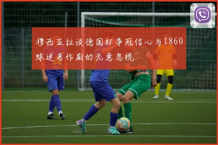 穆西亚拉谈德国杯争冠信心与1860球迷恶作剧的无意忽视