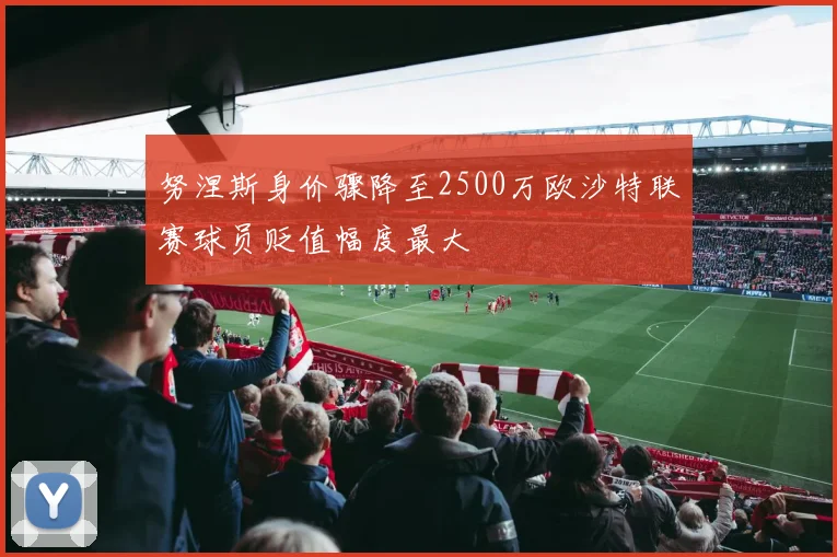 努涅斯身价骤降至2500万欧沙特联赛球员贬值幅度最大