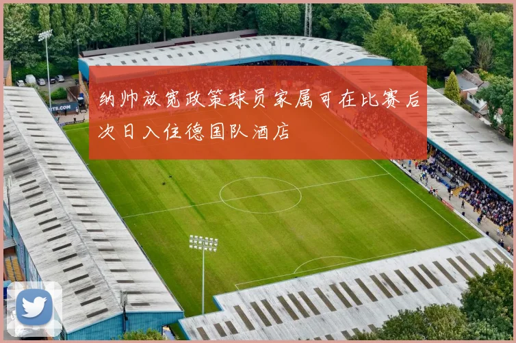 纳帅放宽政策球员家属可在比赛后次日入住德国队酒店