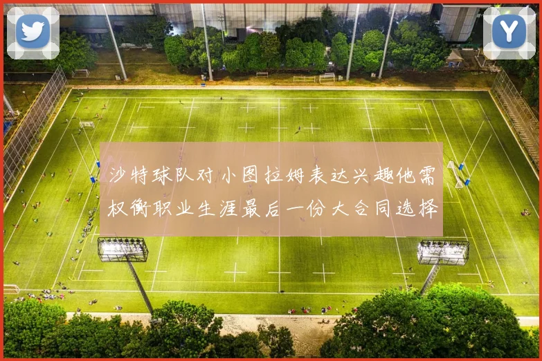 沙特球队对小图拉姆表达兴趣他需权衡职业生涯最后一份大合同选择