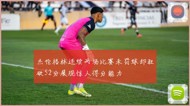 杰伦格林连续两场比赛未罚球却狂砍52分展现惊人得分能力