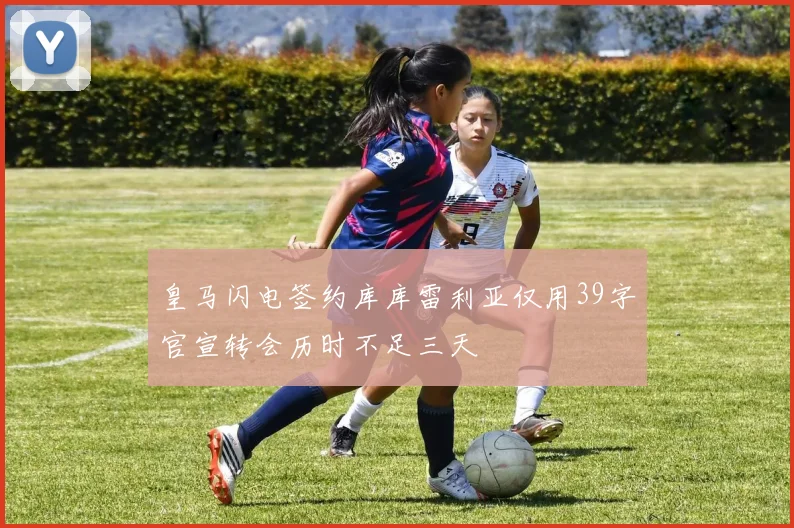 皇马闪电签约库库雷利亚仅用39字官宣转会历时不足三天