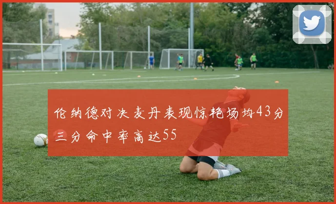伦纳德对决麦丹表现惊艳场均43分三分命中率高达55