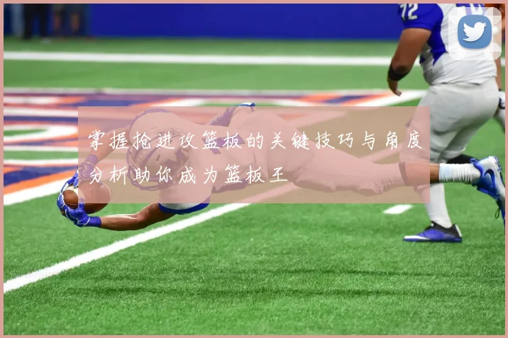 掌握抢进攻篮板的关键技巧与角度分析助你成为篮板王