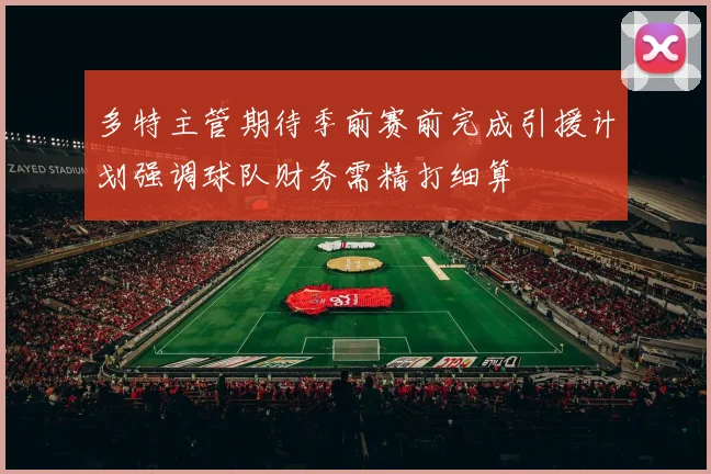 多特主管期待季前赛前完成引援计划强调球队财务需精打细算