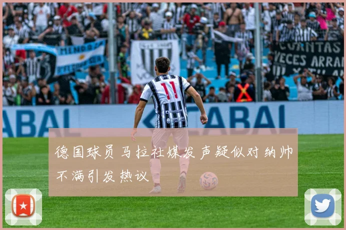 德国球员马拉社媒发声疑似对纳帅不满引发热议