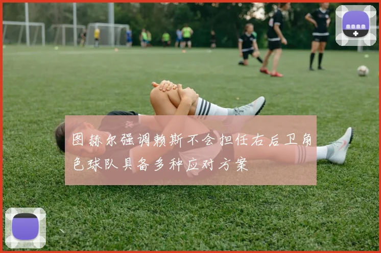图赫尔强调赖斯不会担任右后卫角色球队具备多种应对方案