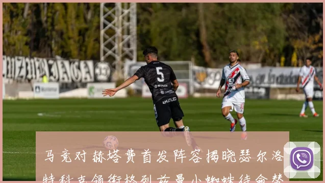 马竞对赫塔费首发阵容揭晓瑟尔洛特科克领衔格列兹曼小蜘蛛待命替补